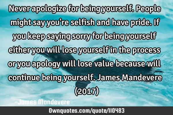 Never apologize for being yourself. People might say you
