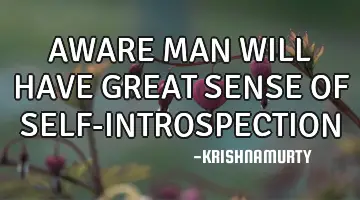 AWARE MAN WILL HAVE GREAT SENSE OF SELF-INTROSPECTION