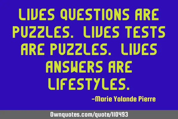 Lives questions are puzzles. Lives tests are puzzles. Lives answers are