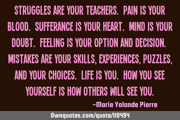 Struggles are your teachers. Pain is your blood. Sufferance is your heart. Mind is your doubt. F