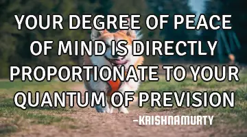 YOUR DEGREE OF PEACE OF MIND IS DIRECTLY PROPORTIONATE TO YOUR QUANTUM OF PREVISION