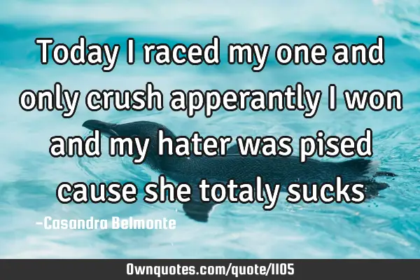 Today i raced my one and only crush apperantly i won and my hater was pised cause she totaly