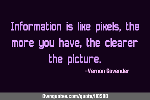 Information is like pixels, the more you have, the clearer the