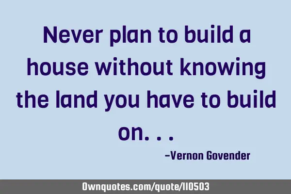 Never plan to build a house without knowing the land you have to build