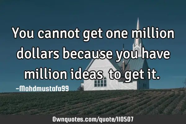 • You cannot get one million dollars because you have million ideas ‎to get it.‎