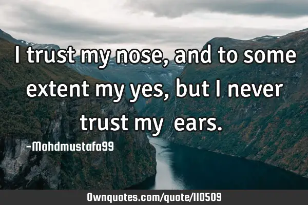 • I trust my nose, and to some extent my yes, but I never trust my ‎ears.‎