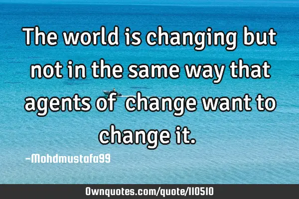 • The world is changing but not in the same way that agents of ‎change want to change it.‎