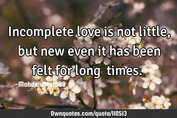 • Incomplete love is not little, but new even it has been felt for long ‎times.‎