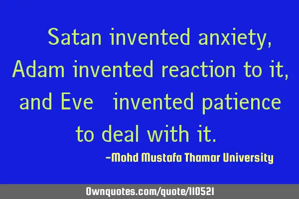 • Satan invented anxiety, Adam invented reaction to it, and Eve ‎invented patience to deal with