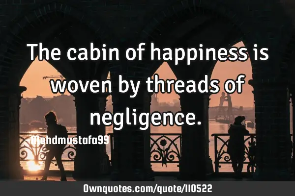 • The cabin of happiness is woven by threads of negligence.‎