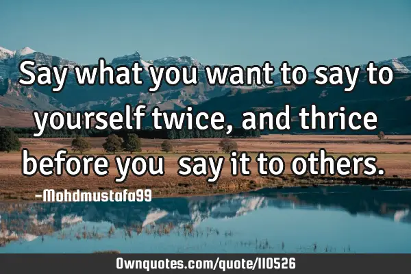 • Say what you want to say to yourself twice, and thrice before you ‎say it to others.‎