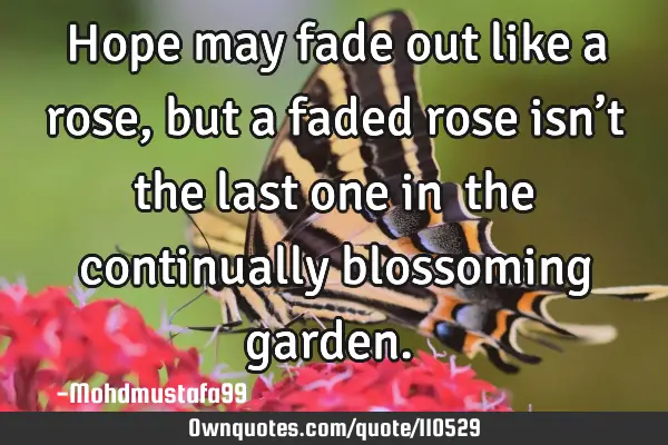 • Hope may fade out like a rose, but a faded rose isn’t the last one in ‎the continually