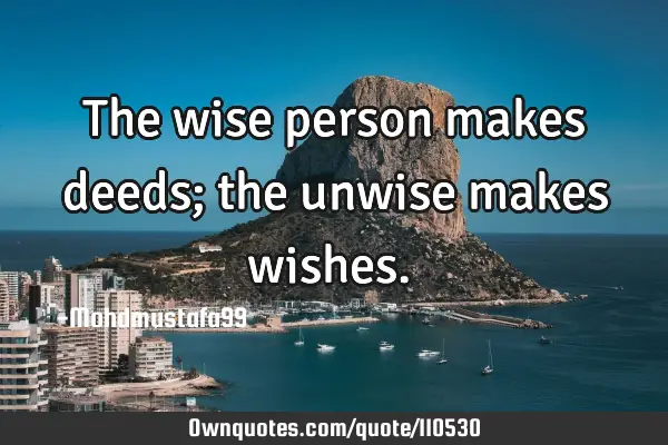 • The wise person makes deeds; the unwise makes wishes.‎