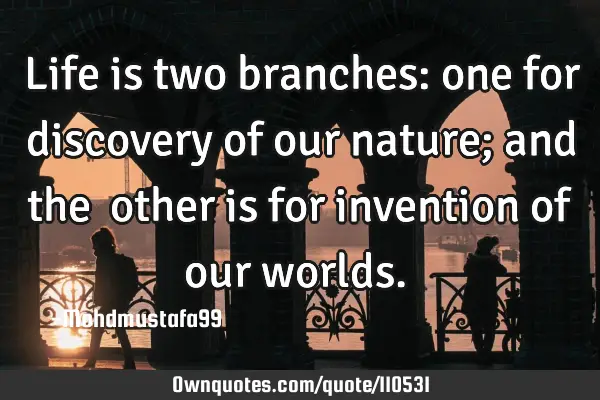 • Life is two branches: one for discovery of our nature; and the ‎other is for invention of our