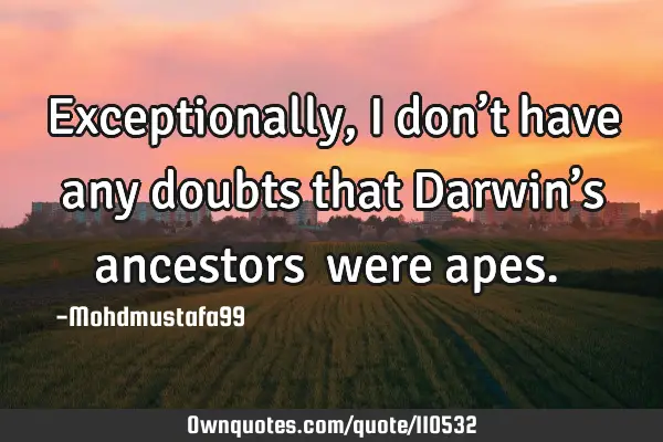 • Exceptionally, I don’t have any doubts that Darwin’s ancestors ‎were apes.‎