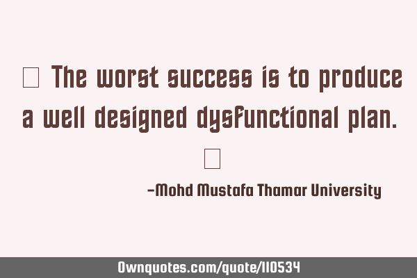 • The worst success is to produce a well designed dysfunctional plan.‎