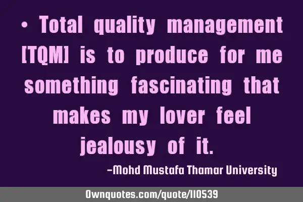• Total quality management [TQM] is to produce for me something ‎fascinating that makes my