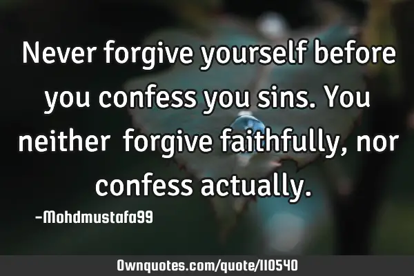 • Never forgive yourself before you confess you sins. You neither ‎forgive faithfully, nor