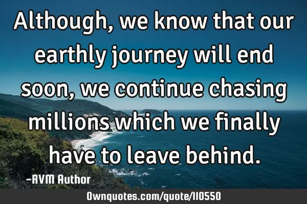 Although, we know that our earthly journey will end soon, we continue chasing millions which we