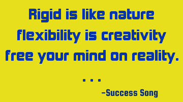 Rigid is like nature flexibility is creativity free your mind on reality....