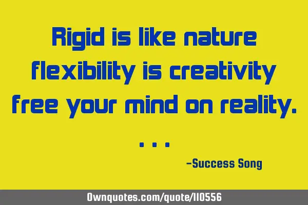 Rigid is like nature flexibility is creativity free your mind on
