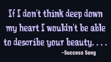 If I don't think deep down my heart I wouldn't be able to describe your beauty....