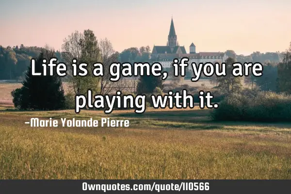 Life is a game, if you are playing with