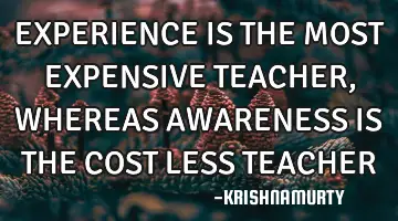 EXPERIENCE IS THE MOST EXPENSIVE TEACHER, WHEREAS AWARENESS IS THE COST LESS TEACHER