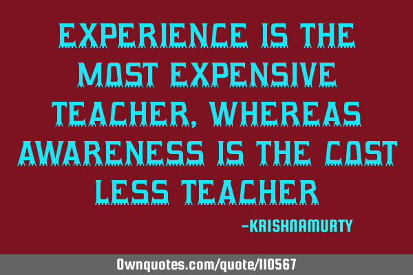 EXPERIENCE IS THE MOST EXPENSIVE TEACHER, WHEREAS AWARENESS IS THE COST LESS TEACHER