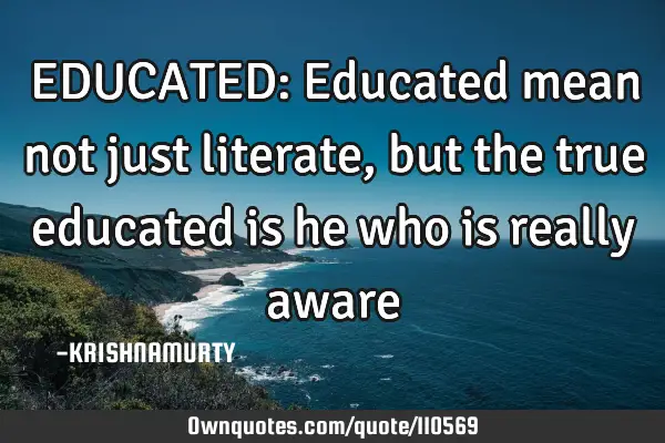 EDUCATED: Educated mean not just literate, but the true educated is he who is really