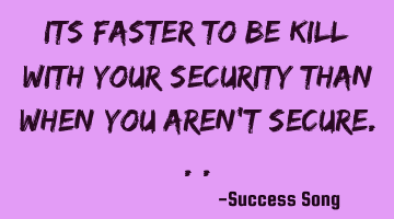 Its faster to be kill with your security than when you aren't secure...