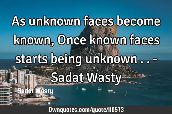 As unknown faces become known, Once known faces starts being unknown .. - Sadat W