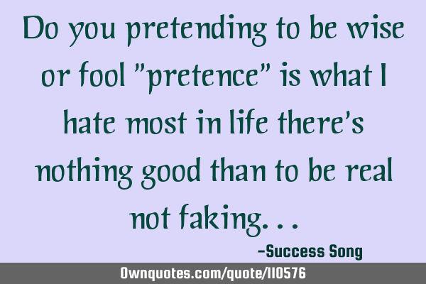 Do you pretending to be wise or fool "pretence" is what I hate most in life there