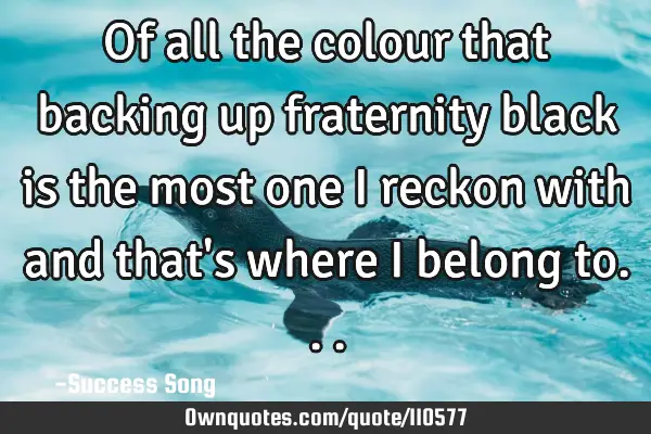Of all the colour that backing up fraternity black is the most one I reckon with and that