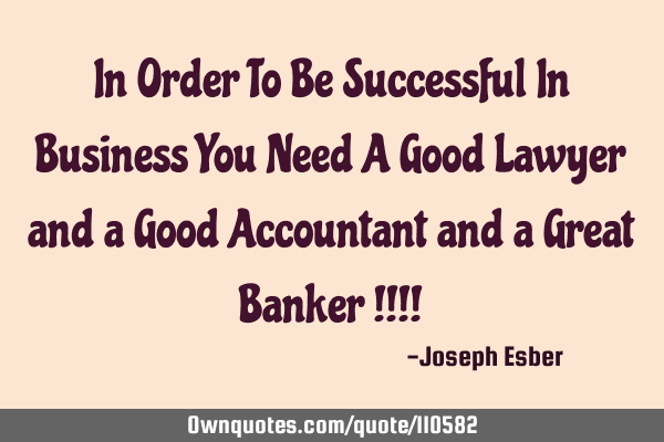 In Order To Be Successful In Business You Need A Good Lawyer and a Good Accountant and a Great B