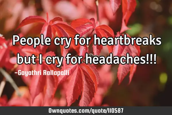People cry for heartbreaks but I cry for headaches!!!