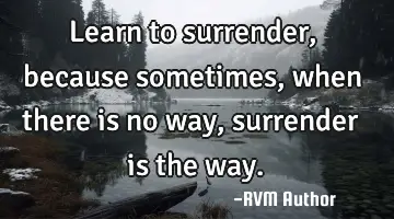 Learn to surrender, because sometimes, when there is no way, surrender is the way.