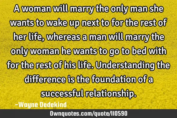 A woman will marry the only man she wants to wake up next to for the rest of her life, whereas a