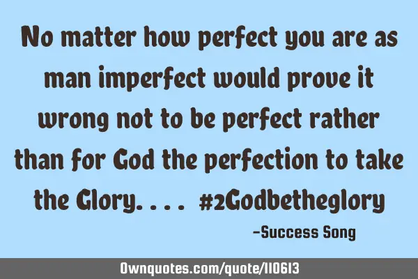 No matter how perfect you are as man imperfect would prove it wrong not to be perfect rather than
