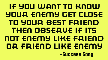 If you want to know your enemy get close to your best friend then observe if its not enemy like