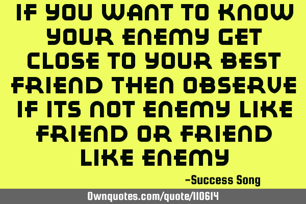 If you want to know your enemy get close to your best friend then observe if its not enemy like