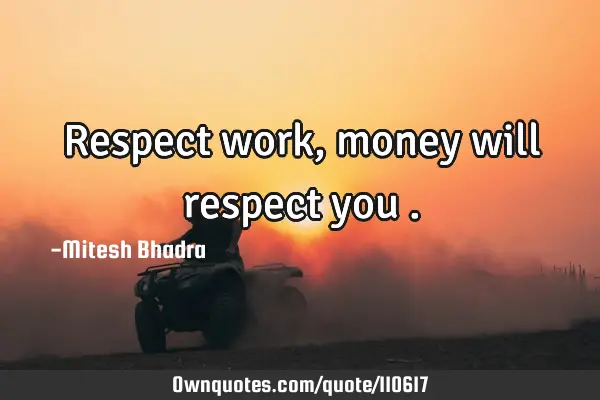 Respect work , money will respect you