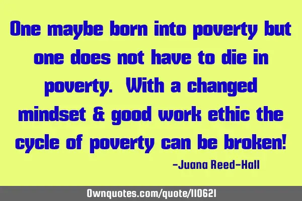 One maybe born into poverty but one does not have to die in poverty. With a changed mindset & good