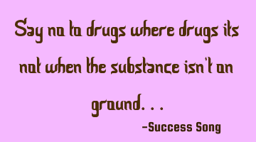 Say no to drugs where drugs its not when the substance isn't on ground...