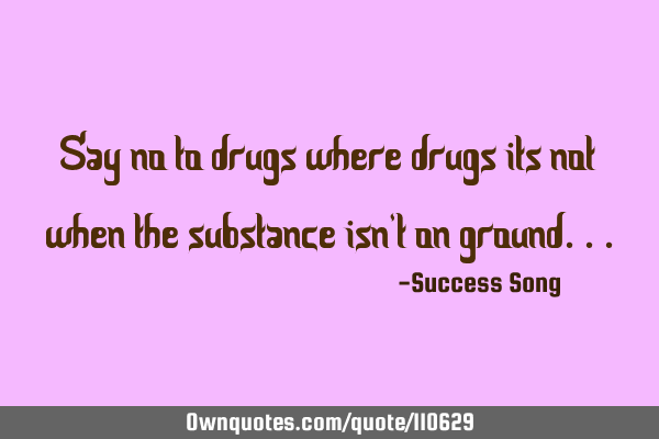 Say no to drugs where drugs its not when the substance isn