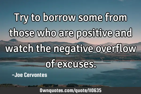 Try to borrow some from those who are positive and watch the negative overflow of