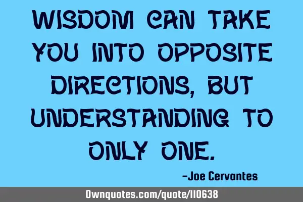 Wisdom can take you into opposite directions, but understanding to only