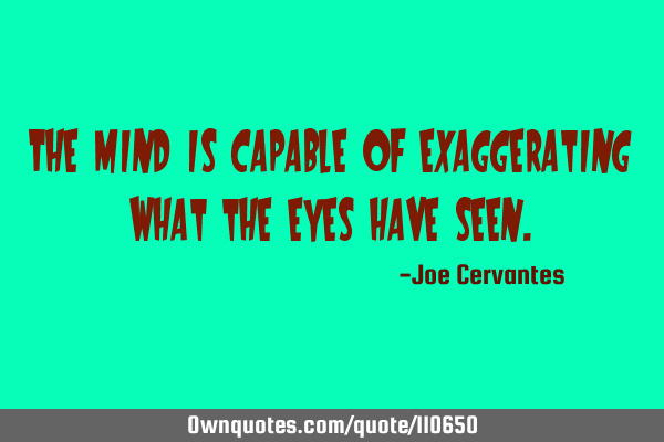 The mind is capable of exaggerating what the eyes have