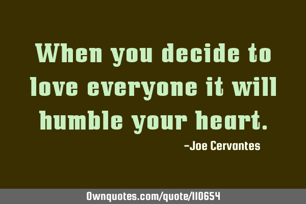 When you decide to love everyone it will humble your