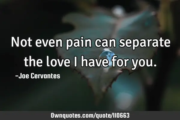 Not even pain can separate the love I have for